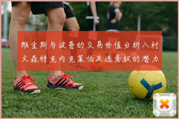 维金斯与波普的交易价值分析八村文森特克内克莱伯及选秀权的潜力探讨