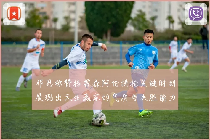 邓恩称赞格雷森阿伦拼抢关键时刻展现出天生赢家的气质与决胜能力