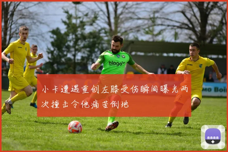 小卡遭遇重创左膝受伤瞬间曝光两次撞击令他痛苦倒地