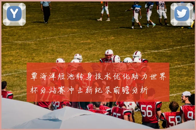 覃海洋短池转身技术优化助力世界杯分站赛冲击新纪录前瞻分析