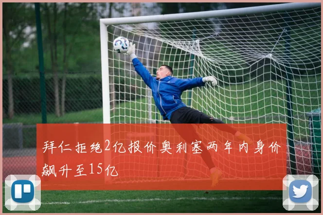 拜仁拒绝2亿报价奥利塞两年内身价飙升至15亿