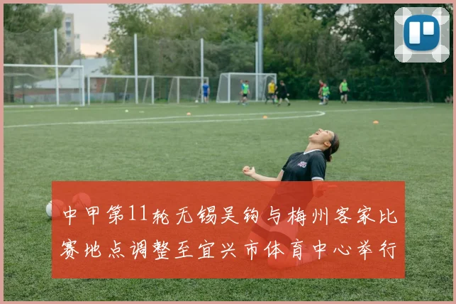 中甲第11轮无锡吴钩与梅州客家比赛地点调整至宜兴市体育中心举行