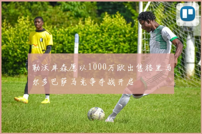 勒沃库森愿以1000万欧出售格里马尔多巴萨马竞争夺战开启