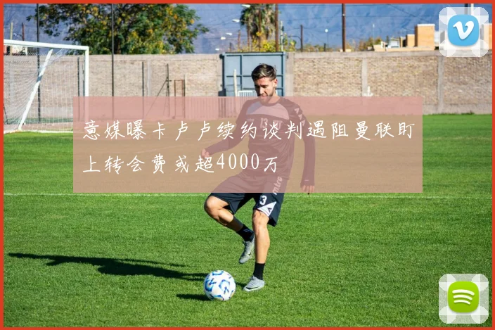 意媒曝卡卢卢续约谈判遇阻曼联盯上转会费或超4000万