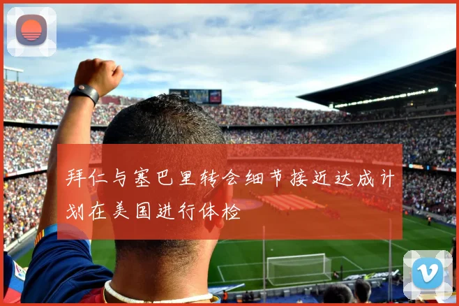 拜仁与塞巴里转会细节接近达成计划在美国进行体检