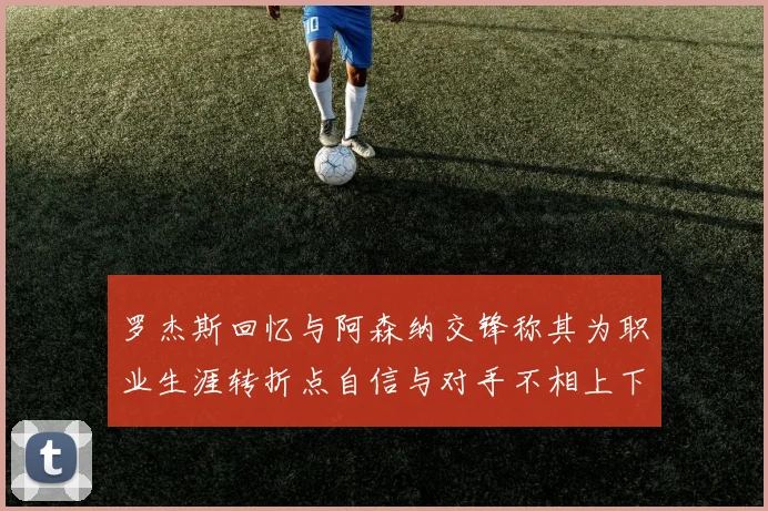 罗杰斯回忆与阿森纳交锋称其为职业生涯转折点自信与对手不相上下