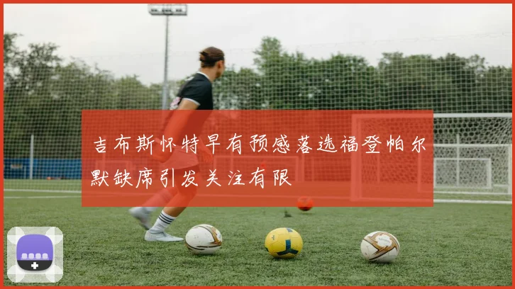 吉布斯怀特早有预感落选福登帕尔默缺席引发关注有限
