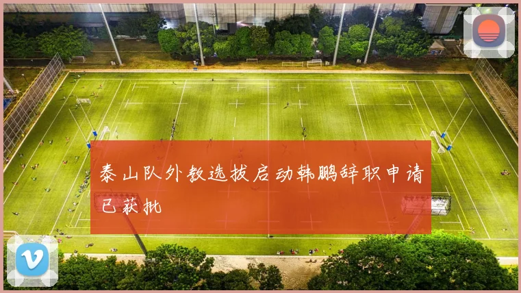 泰山队外教选拔启动韩鹏辞职申请已获批