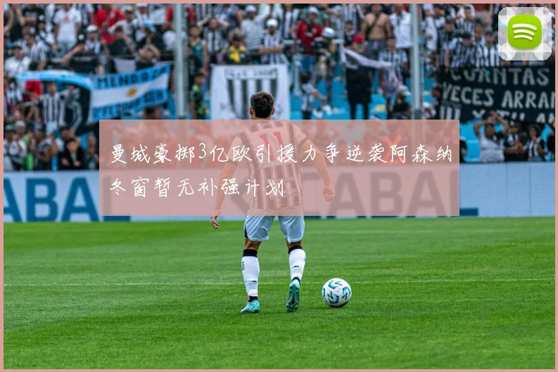曼城豪掷3亿欧引援力争逆袭阿森纳冬窗暂无补强计划