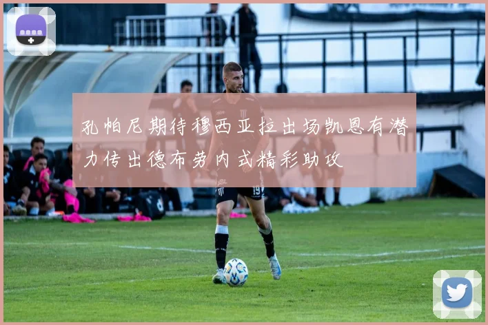 孔帕尼期待穆西亚拉出场凯恩有潜力传出德布劳内式精彩助攻