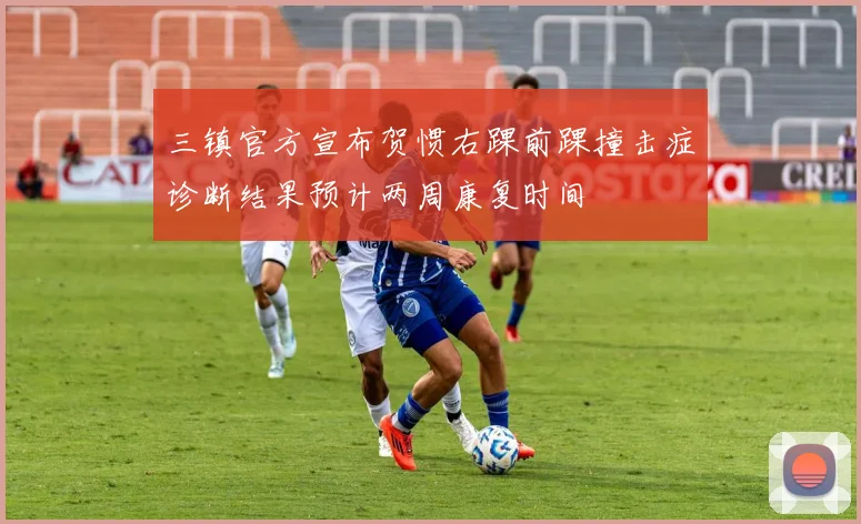 三镇官方宣布贺惯右踝前踝撞击症诊断结果预计两周康复时间