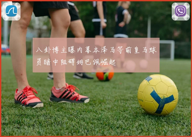 八卦博主曝内幕本泽马等前皇马球员暗中阻碍姆巴佩崛起
