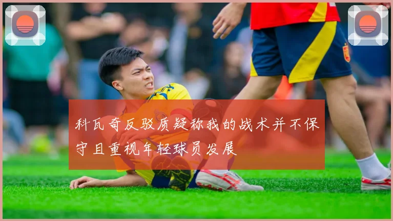 科瓦奇反驳质疑称我的战术并不保守且重视年轻球员发展