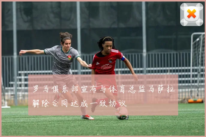 罗马俱乐部宣布与体育总监马萨拉解除合同达成一致协议