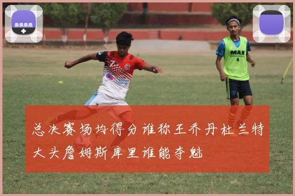 总决赛场均得分谁称王乔丹杜兰特大头詹姆斯库里谁能夺魁