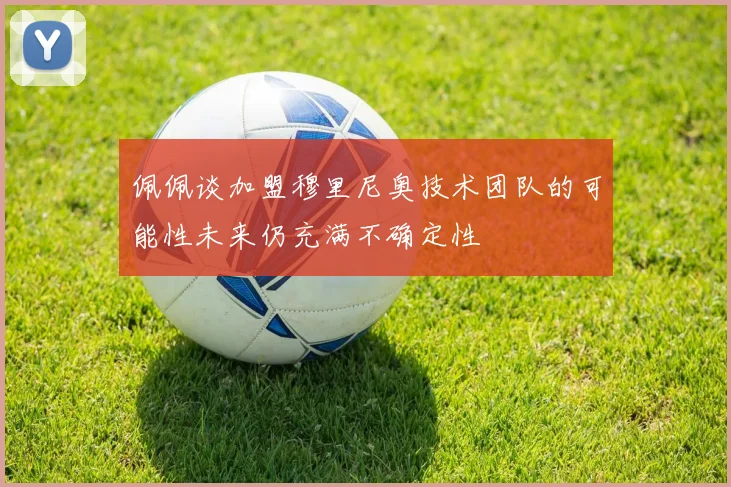 佩佩谈加盟穆里尼奥技术团队的可能性未来仍充满不确定性