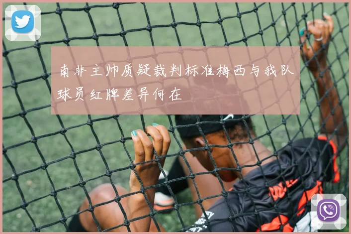 南非主帅质疑裁判标准梅西与我队球员红牌差异何在
