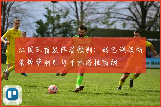 法国队首发阵容预测：姆巴佩领衔前锋萨利巴与于帕搭档防线