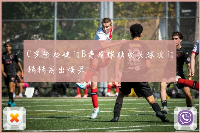 C罗险些破门B费角球助攻头球攻门稍稍高出横梁