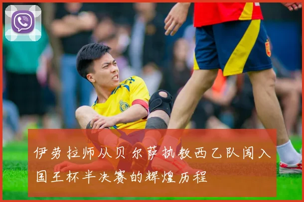 伊劳拉师从贝尔萨执教西乙队闯入国王杯半决赛的辉煌历程