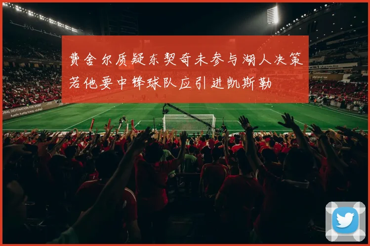 费舍尔质疑东契奇未参与湖人决策若他要中锋球队应引进凯斯勒