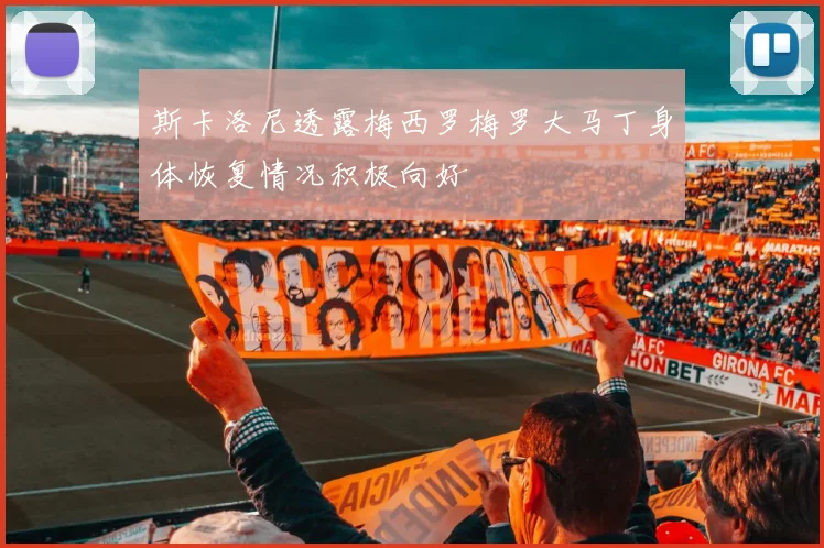 斯卡洛尼透露梅西罗梅罗大马丁身体恢复情况积极向好