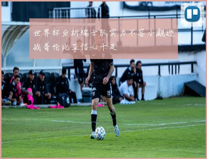 世界杯分析瑞士队实力不容小觑迎战哥伦比亚信心十足
