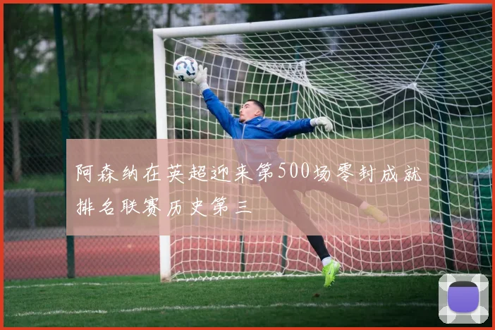 阿森纳在英超迎来第500场零封成就排名联赛历史第三