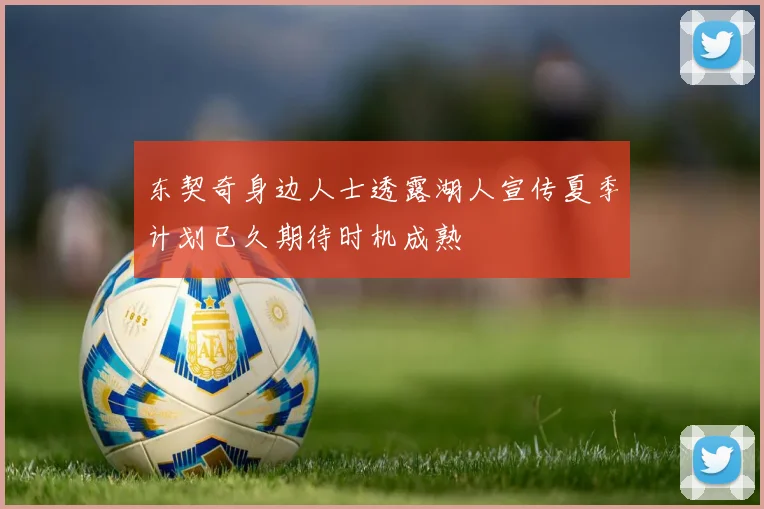 东契奇身边人士透露湖人宣传夏季计划已久期待时机成熟
